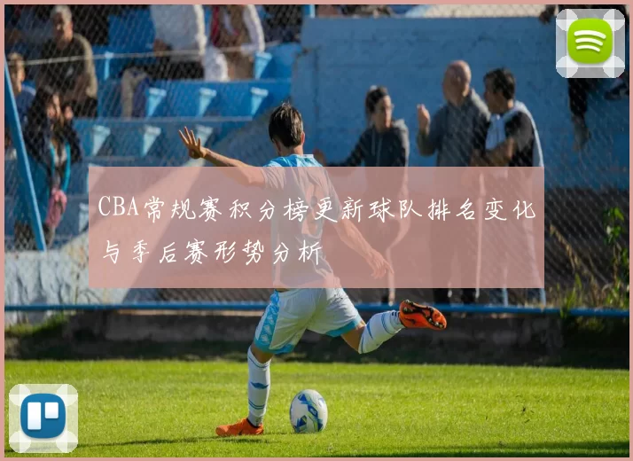 CBA常规赛积分榜更新球队排名变化与季后赛形势分析