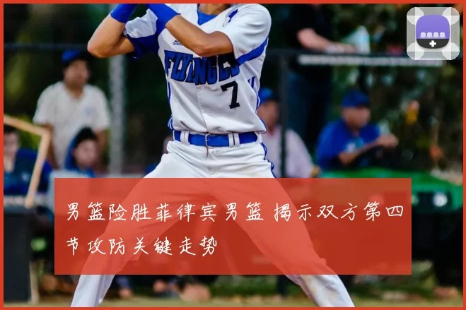 男篮险胜菲律宾男篮 揭示双方第四节攻防关键走势