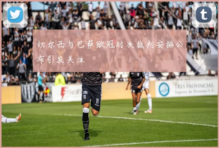 切尔西与巴萨欧冠对决裁判安排公布引发关注