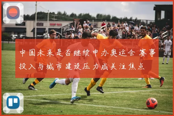 中国未来是否继续申办奥运会 赛事投入与城市建设压力成关注焦点