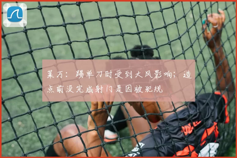 莱万：踢单刀时受到大风影响；造点前没完成射门是因被犯规