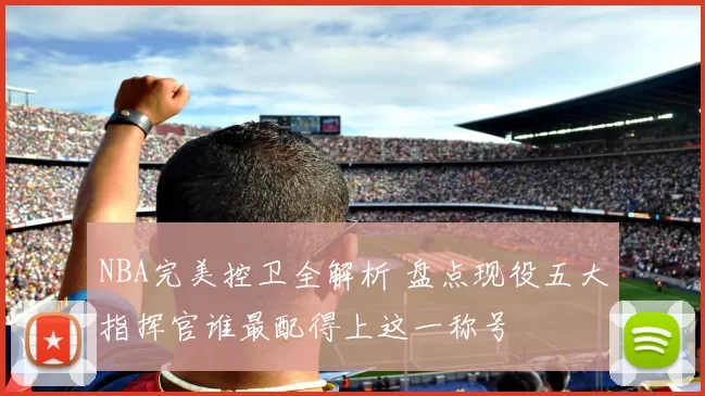 NBA完美控卫全解析 盘点现役五大指挥官谁最配得上这一称号