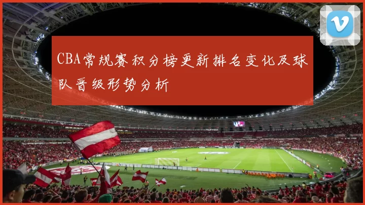 CBA常规赛积分榜更新排名变化及球队晋级形势分析