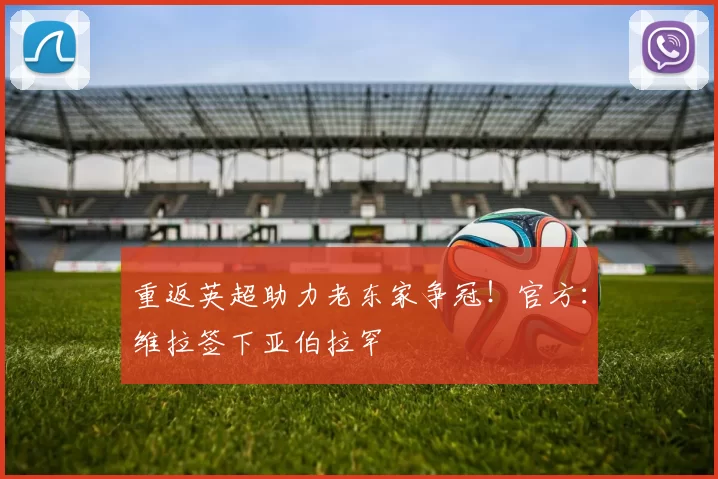 重返英超助力老东家争冠!官方:维拉签下亚伯拉罕