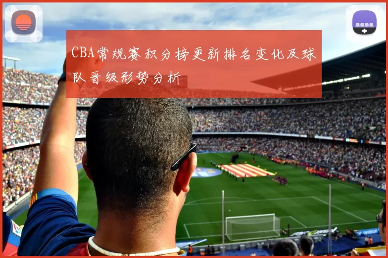 CBA常规赛积分榜更新排名变化及球队晋级形势分析