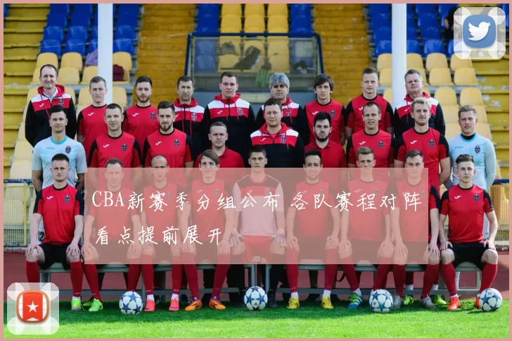 CBA新赛季分组公布 各队赛程对阵看点提前展开