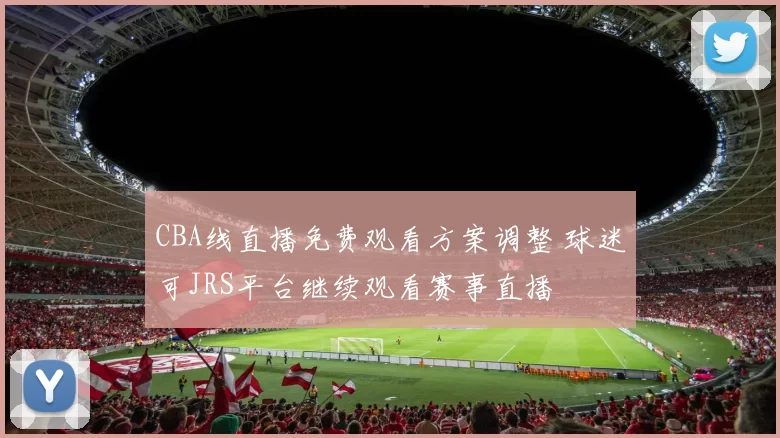CBA线直播免费观看方案调整 球迷可JRS平台继续观看赛事直播