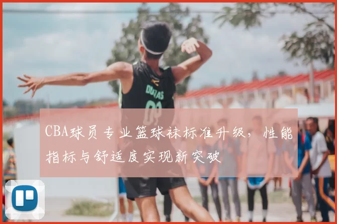 CBA球员专业篮球袜标准升级，性能指标与舒适度实现新突破