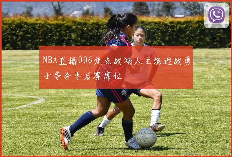 NBA直播006焦点战湖人主场迎战勇士争夺季后赛席位