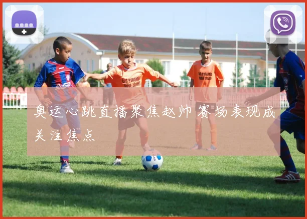 奥运心跳直播聚焦赵帅 赛场表现成关注焦点