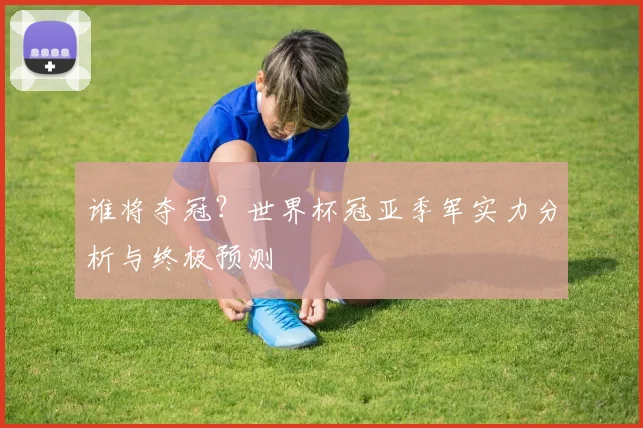 谁将夺冠？世界杯冠亚季军实力分析与终极预测