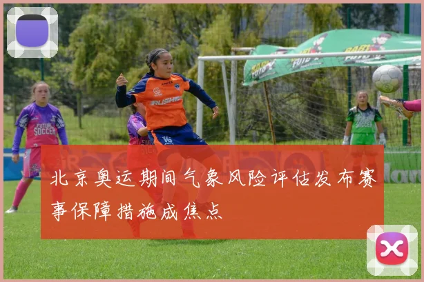 北京奥运期间气象风险评估发布赛事保障措施成焦点