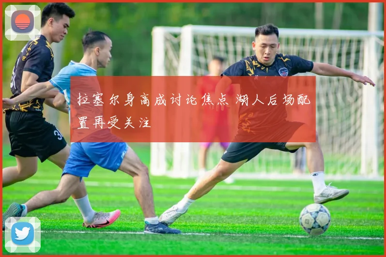 拉塞尔身高成讨论焦点 湖人后场配置再受关注
