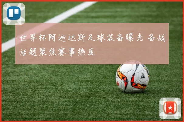 世界杯阿迪达斯足球装备曝光 备战话题聚焦赛事热度