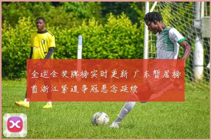 全运会奖牌榜实时更新 广东暂居榜首浙江紧追争冠悬念延续