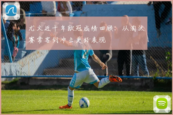尤文近十年欧冠成绩回顾：从淘汰赛常客到冲击更好表现