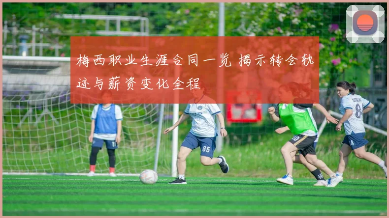梅西职业生涯合同一览 揭示转会轨迹与薪资变化全程