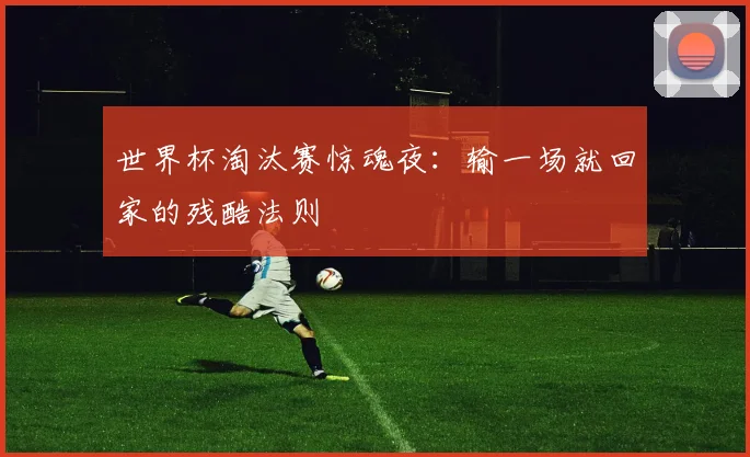 世界杯淘汰赛惊魂夜：输一场就回家的残酷法则