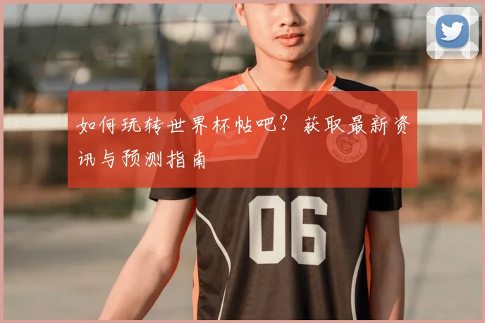 如何玩转世界杯帖吧?获取最新资讯与预测指南