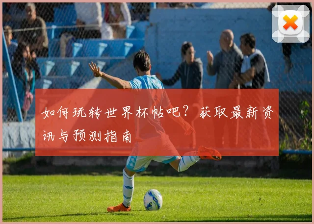 如何玩转世界杯帖吧?获取最新资讯与预测指南