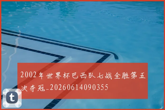 2002年世界杯巴西队七战全胜第五次夺冠_20260614090355